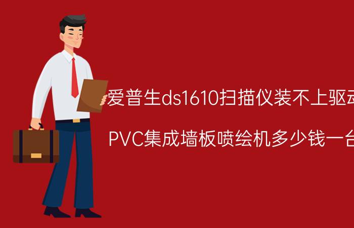 爱普生ds1610扫描仪装不上驱动 PVC集成墙板喷绘机多少钱一台？